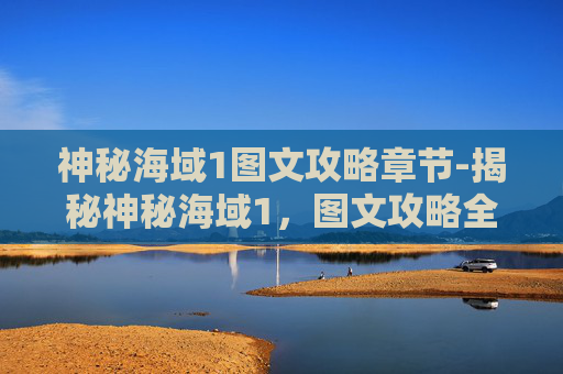神秘海域1图文攻略章节-揭秘神秘海域1，图文攻略全解析