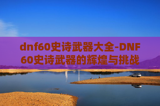 dnf60史诗武器大全-DNF60史诗武器的辉煌与挑战