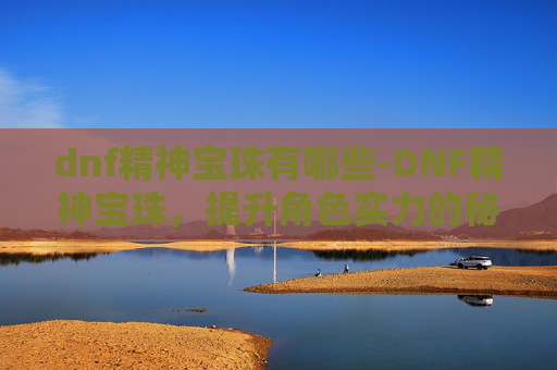 dnf精神宝珠有哪些-DNF精神宝珠,提升角色实力的秘密武器 dnf精神宝珠有哪些-DNF精神宝珠,提升角色实力的秘密武器