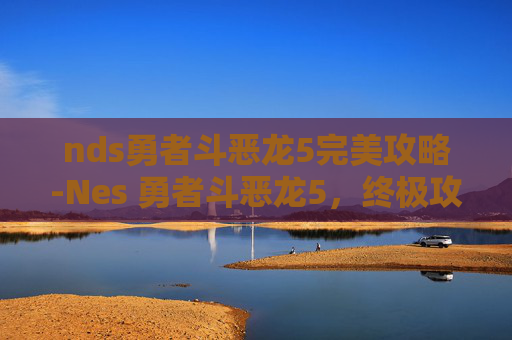 nds勇者斗恶龙5完美攻略-Nes 勇者斗恶龙5，终极攻略