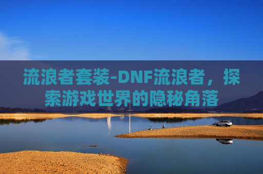 流浪者套装-DNF流浪者，探索游戏世界的隐秘角落