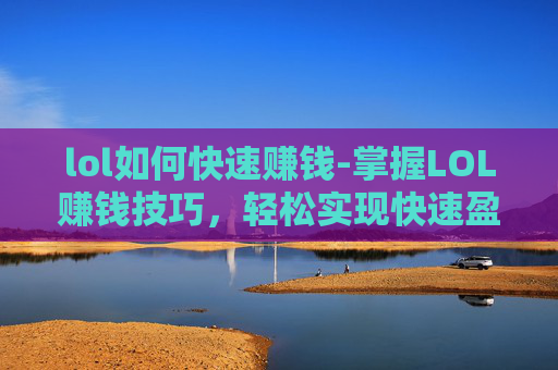 lol如何快速赚钱-掌握LOL赚钱技巧，轻松实现快速盈利
