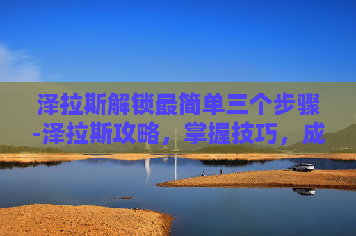 泽拉斯解锁最简单三个步骤-泽拉斯攻略，掌握技巧，成为英雄联盟中的终极战士