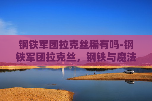 钢铁军团拉克丝稀有吗-钢铁军团拉克丝，钢铁与魔法的完美融合