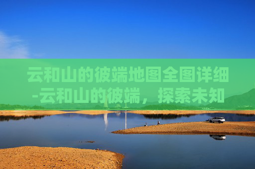 云和山的彼端地图全图详细-云和山的彼端，探索未知世界的地图