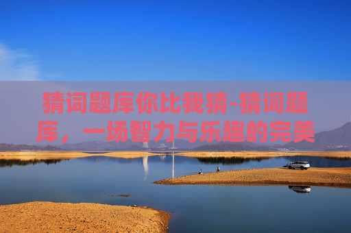 猜词题库你比我猜-猜词题库，一场智力与乐趣的完美结合