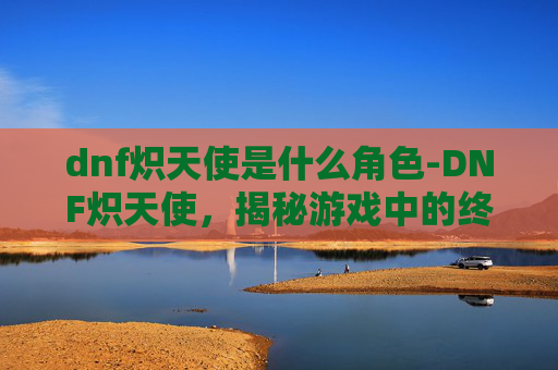 dnf炽天使是什么角色-DNF炽天使，揭秘游戏中的终极力量