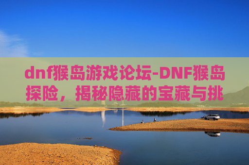 dnf猴岛游戏论坛-DNF猴岛探险，揭秘隐藏的宝藏与挑战