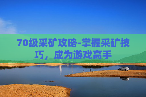 70级采矿攻略-掌握采矿技巧，成为游戏高手