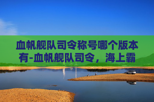 血帆舰队司令称号哪个版本有-血帆舰队司令，海上霸主的传奇与挑战