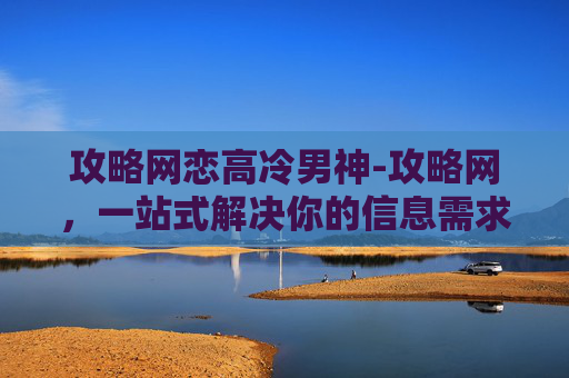 攻略网恋高冷男神-攻略网，一站式解决你的信息需求