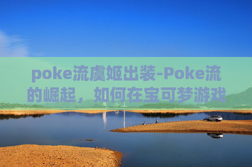 poke流虞姬出装-Poke流的崛起，如何在宝可梦游戏中成为顶尖玩家