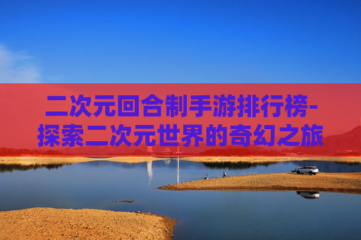 二次元回合制手游排行榜-探索二次元世界的奇幻之旅，回合制手游的魅力