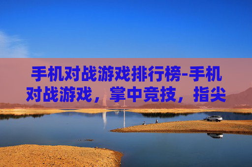 手机对战游戏排行榜-手机对战游戏，掌中竞技，指尖对决