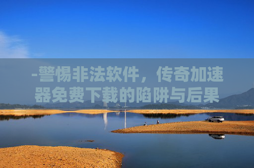 -警惕非法软件，传奇加速器免费下载的陷阱与后果