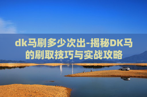 dk马刷多少次出-揭秘DK马的刷取技巧与实战攻略