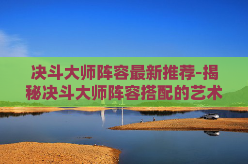 决斗大师阵容最新推荐-揭秘决斗大师阵容搭配的艺术