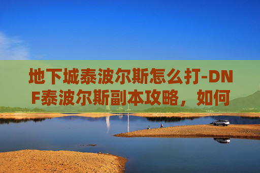地下城泰波尔斯怎么打-DNF泰波尔斯副本攻略，如何高效通关？