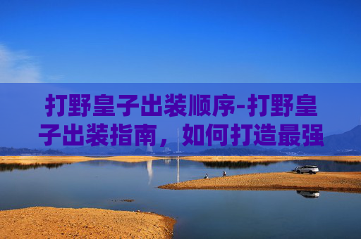 打野皇子出装顺序-打野皇子出装指南，如何打造最强野区霸主