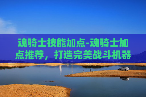 魂骑士技能加点-魂骑士加点推荐，打造完美战斗机器