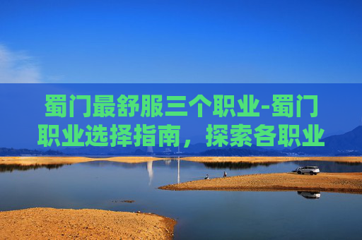 蜀门最舒服三个职业-蜀门职业选择指南，探索各职业的优劣势与适应策略