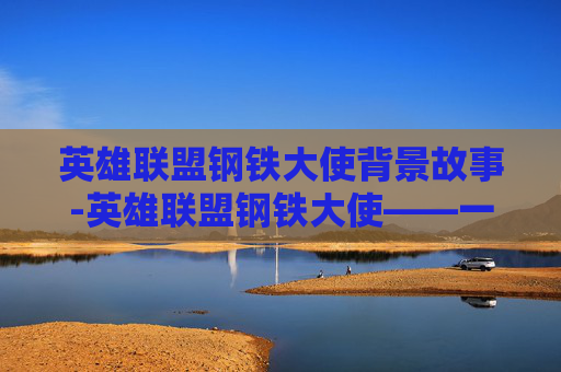 英雄联盟钢铁大使背景故事-英雄联盟钢铁大使——一个传奇英雄的崛起之路