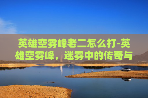 英雄空雾峰老二怎么打-英雄空雾峰，迷雾中的传奇与守护