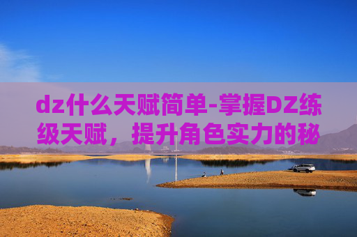 dz什么天赋简单-掌握DZ练级天赋，提升角色实力的秘诀