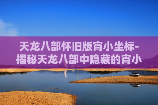 天龙八部怀旧版宵小坐标-揭秘天龙八部中隐藏的宵小坐标，带你深入江湖探秘