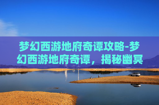 梦幻西游地府奇谭攻略-梦幻西游地府奇谭，揭秘幽冥界的神秘传说