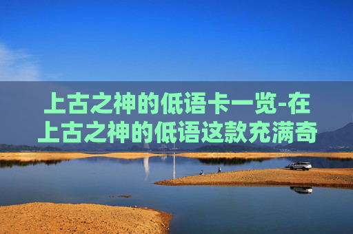 上古之神的低语卡一览-在上古之神的低语这款充满奇幻色彩的策略卡牌游戏中，玩家需要通过精心构建卡组来应对各种挑战。本文将介绍一种名为上古之神的低语的卡组构建方法，帮助玩家在游戏中取得优势