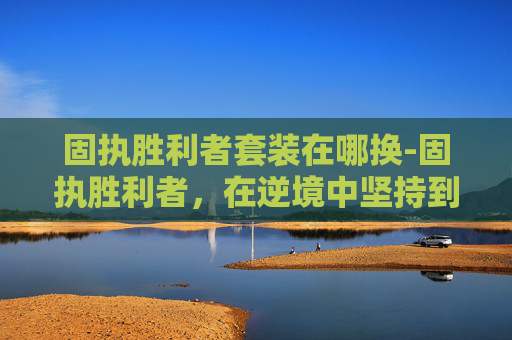 固执胜利者套装在哪换-固执胜利者，在逆境中坚持到底的力量