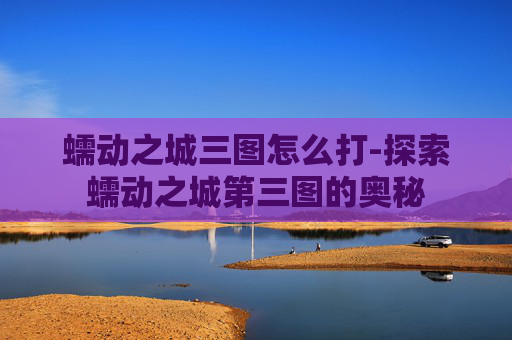 蠕动之城三图怎么打-探索蠕动之城第三图的奥秘