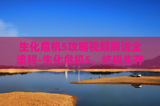 生化危机5攻略视频解说全流程-生化危机5，终极生存指南