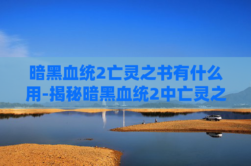 暗黑血统2亡灵之书有什么用-揭秘暗黑血统2中亡灵之书的奥秘