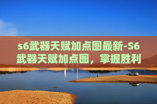 s6武器天赋加点图最新-S6武器天赋加点图，掌握胜利的关键