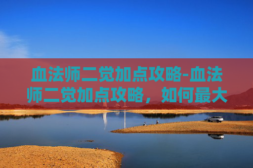 血法师二觉加点攻略-血法师二觉加点攻略，如何最大化你的输出潜力