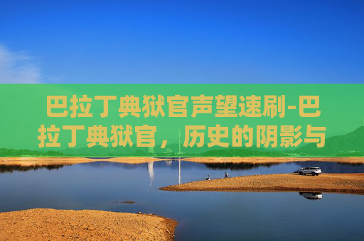 巴拉丁典狱官声望速刷-巴拉丁典狱官，历史的阴影与现代的启示