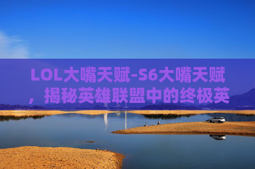 LOL大嘴天赋-S6大嘴天赋，揭秘英雄联盟中的终极英雄