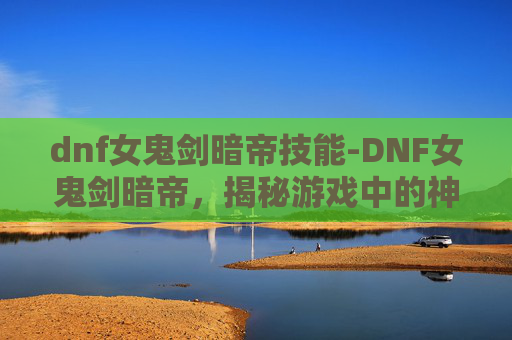 dnf女鬼剑暗帝技能-DNF女鬼剑暗帝，揭秘游戏中的神秘角色