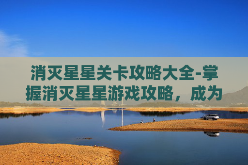 消灭星星关卡攻略大全-掌握消灭星星游戏攻略，成为高分玩家