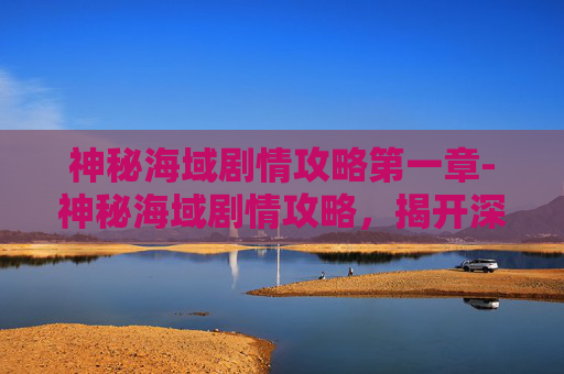 神秘海域剧情攻略第一章-神秘海域剧情攻略，揭开深海的秘密