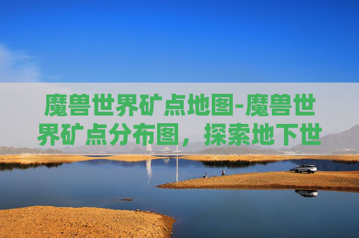 魔兽世界矿点地图-魔兽世界矿点分布图，探索地下世界的宝藏