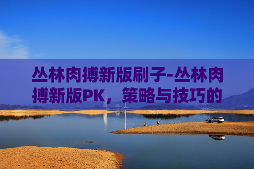 丛林肉搏新版刷子-丛林肉搏新版PK，策略与技巧的较量