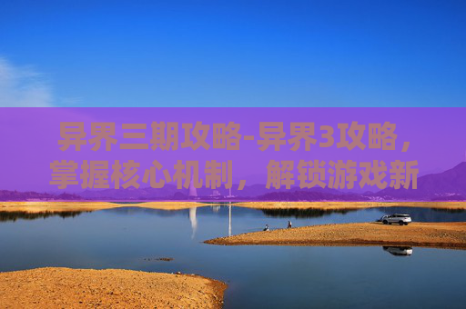 异界三期攻略-异界3攻略，掌握核心机制，解锁游戏新境界