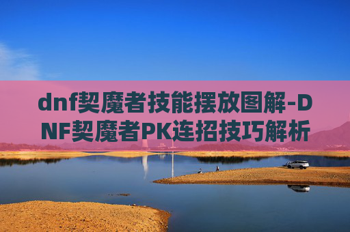 dnf契魔者技能摆放图解-DNF契魔者PK连招技巧解析