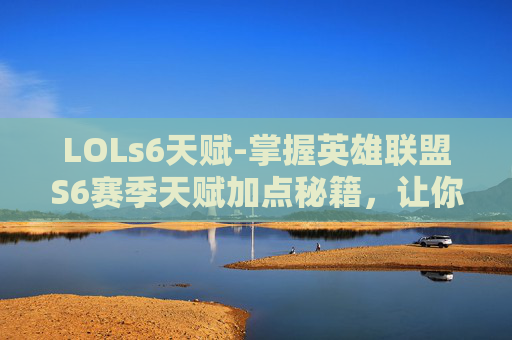 LOLs6天赋-掌握英雄联盟S6赛季天赋加点秘籍，让你的英雄更加强大！