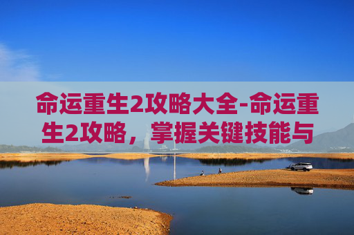 命运重生2攻略大全-命运重生2攻略，掌握关键技能与策略，迈向胜利之路
