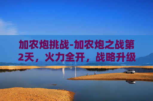加农炮挑战-加农炮之战第2天，火力全开，战略升级