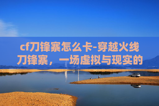 cf刀锋寨怎么卡-穿越火线刀锋寨，一场虚拟与现实的较量